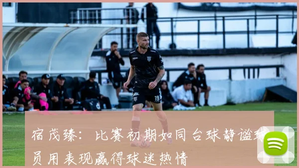 宿茂臻：比赛初期如同台球静谧球员用表现赢得球迷热情