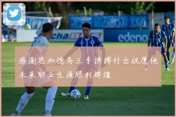 感谢恩加德乌三季拼搏付出祝愿他未来职业生涯顺利辉煌