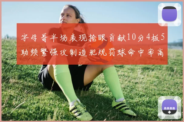 字母哥半场表现抢眼贡献10分4板5助频繁强攻制造犯规罚球命中率高