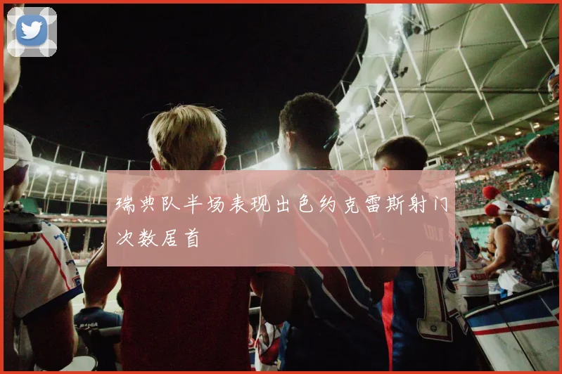 瑞典队半场表现出色约克雷斯射门次数居首
