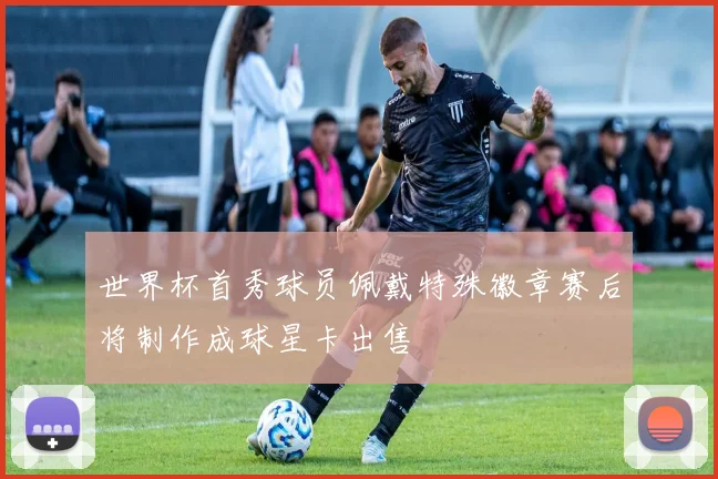 世界杯首秀球员佩戴特殊徽章赛后将制作成球星卡出售