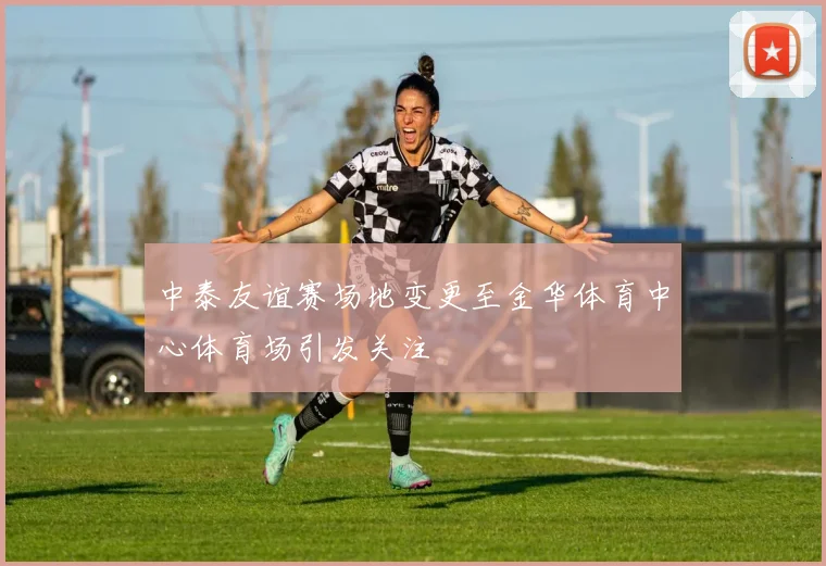 中泰友谊赛场地变更至金华体育中心体育场引发关注