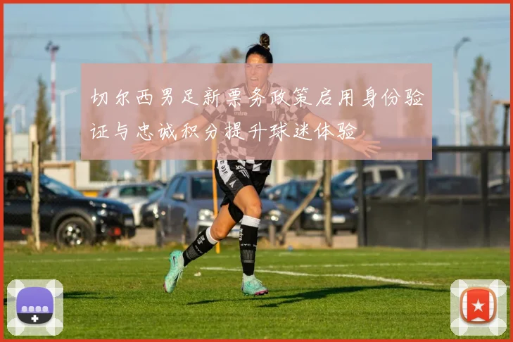 切尔西男足新票务政策启用身份验证与忠诚积分提升球迷体验