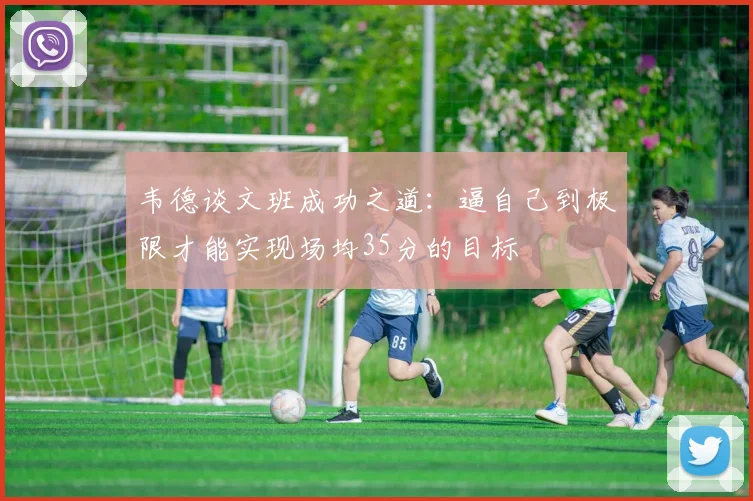 韦德谈文班成功之道：逼自己到极限才能实现场均35分的目标