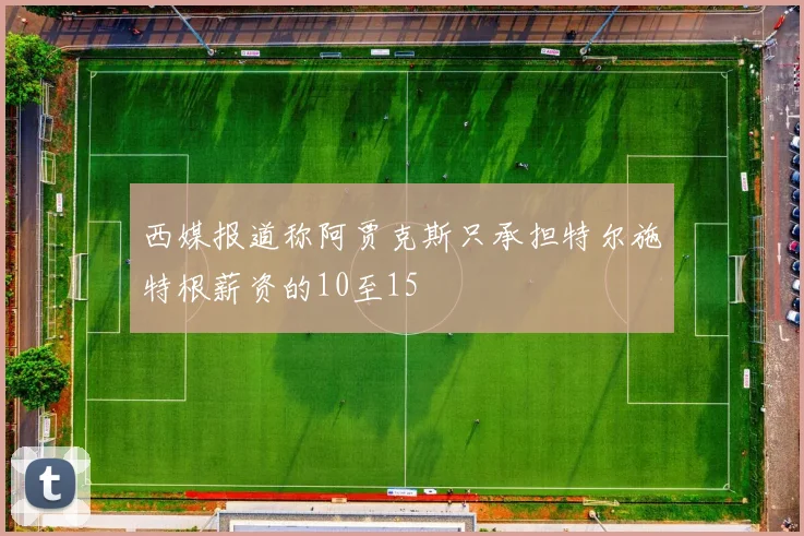 西媒报道称阿贾克斯只承担特尔施特根薪资的10至15