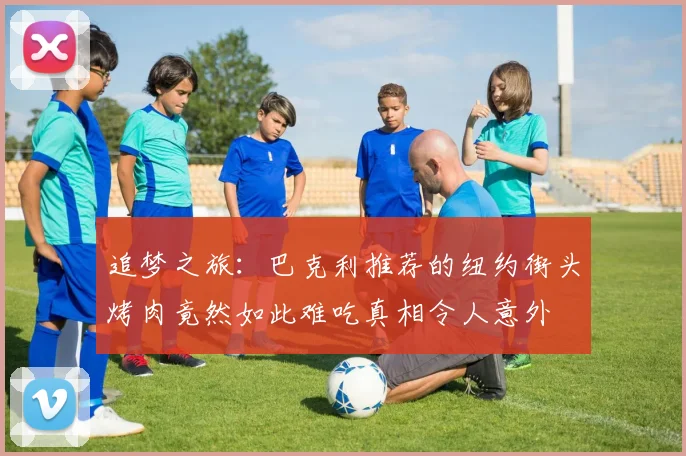 追梦之旅：巴克利推荐的纽约街头烤肉竟然如此难吃真相令人意外