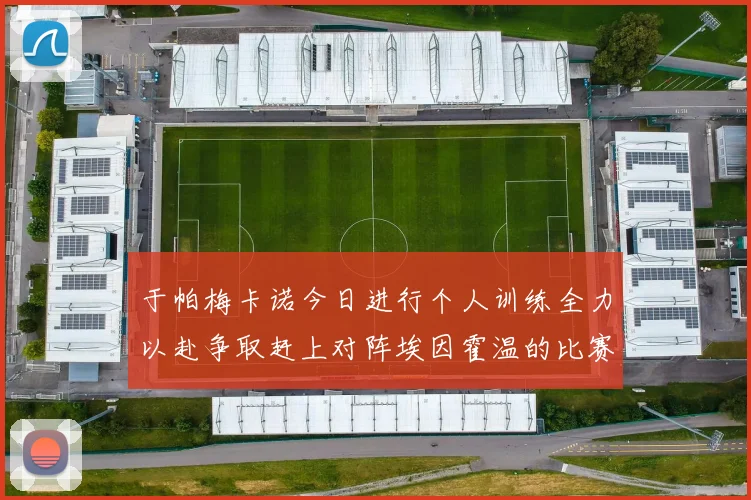 于帕梅卡诺今日进行个人训练全力以赴争取赶上对阵埃因霍温的比赛