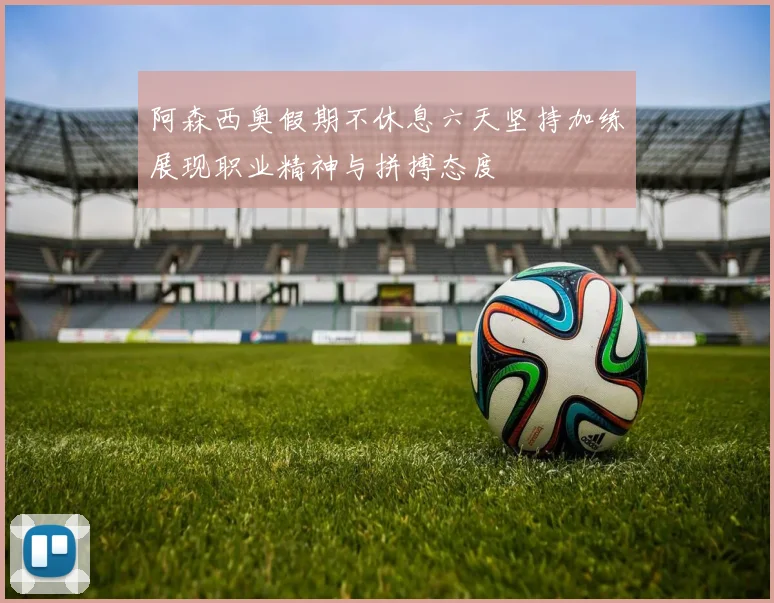 阿森西奥假期不休息六天坚持加练展现职业精神与拼搏态度