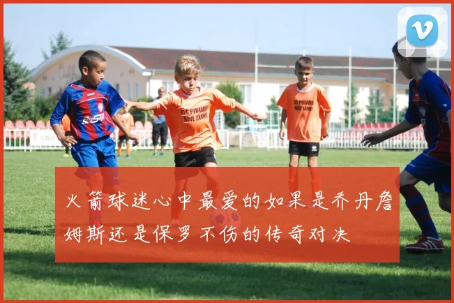 火箭球迷心中最爱的如果是乔丹詹姆斯还是保罗不伤的传奇对决