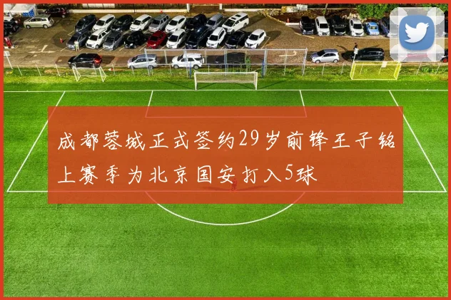 成都蓉城正式签约29岁前锋王子铭上赛季为北京国安打入5球