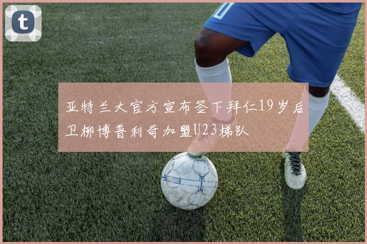 亚特兰大官方宣布签下拜仁19岁后卫柳博普利奇加盟U23梯队
