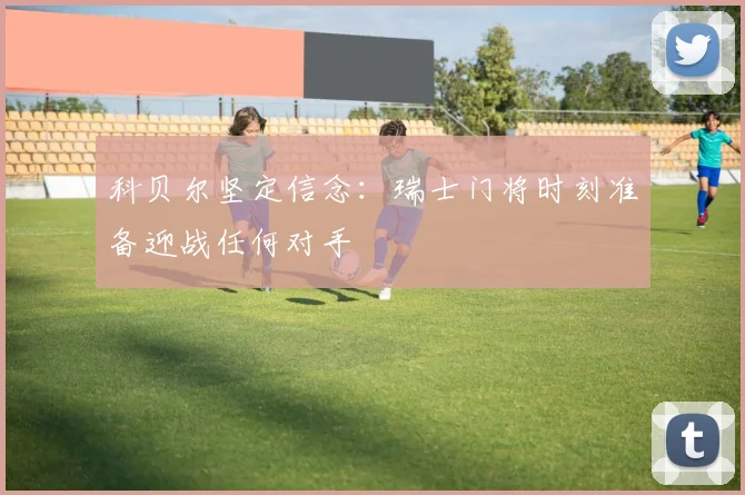 科贝尔坚定信念：瑞士门将时刻准备迎战任何对手