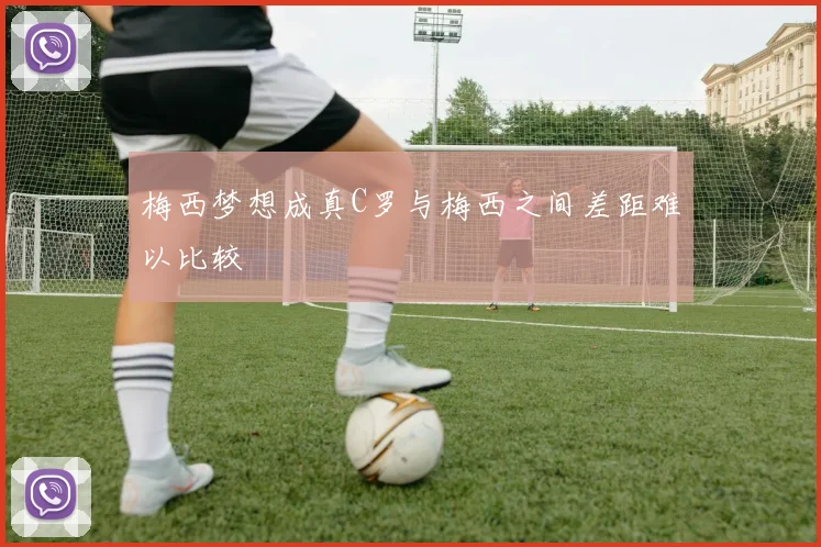 梅西梦想成真C罗与梅西之间差距难以比较