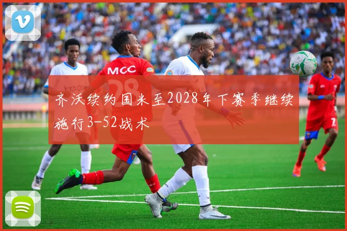 齐沃续约国米至2028年下赛季继续施行3-52战术