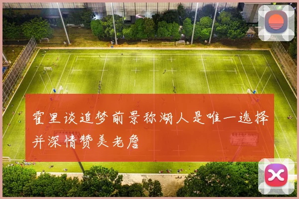 霍里谈追梦前景称湖人是唯一选择并深情赞美老詹