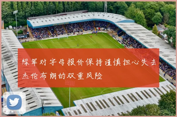 绿军对字母报价保持谨慎担心失去杰伦布朗的双重风险