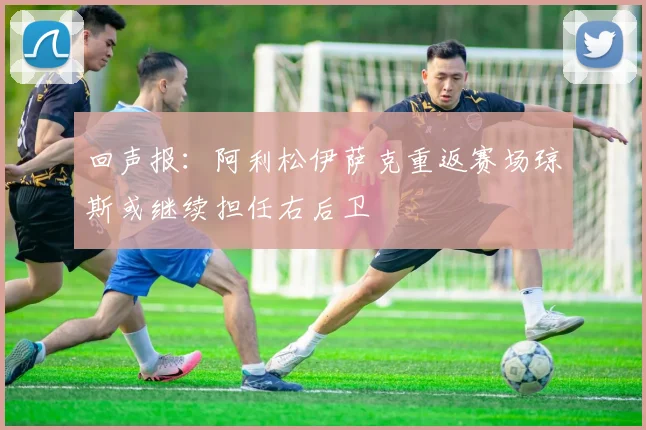 回声报：阿利松伊萨克重返赛场琼斯或继续担任右后卫