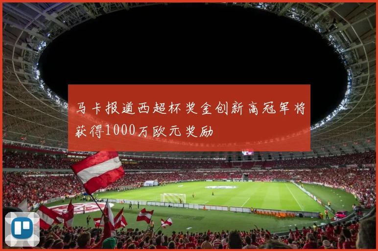 马卡报道西超杯奖金创新高冠军将获得1000万欧元奖励