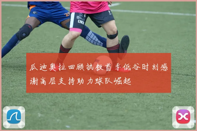 瓜迪奥拉回顾执教首季低谷时刻感谢高层支持助力球队崛起