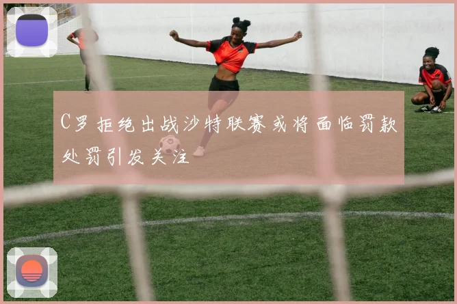 C罗拒绝出战沙特联赛或将面临罚款处罚引发关注