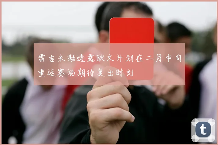 雷吉米勒透露欧文计划在二月中旬重返赛场期待复出时刻