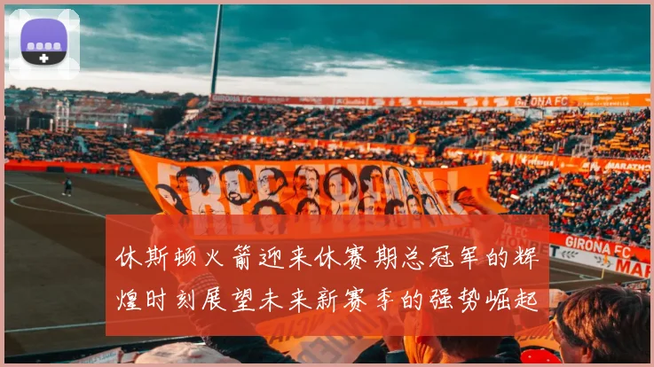休斯顿火箭迎来休赛期总冠军的辉煌时刻展望未来新赛季的强势崛起