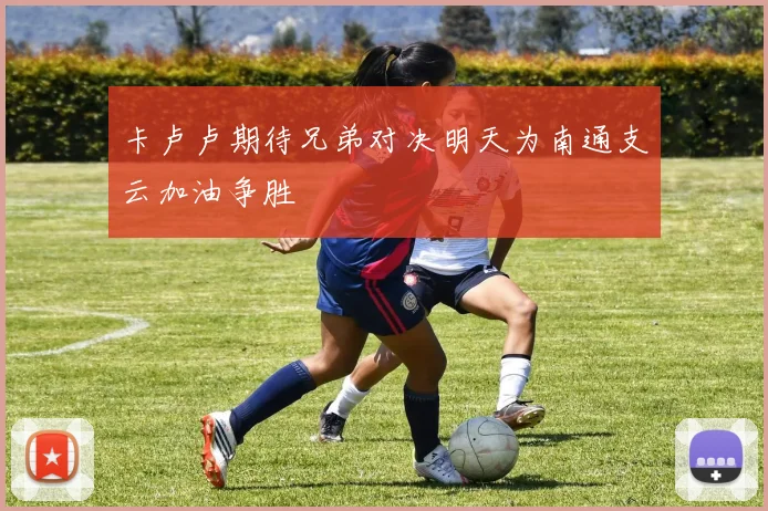 卡卢卢期待兄弟对决明天为南通支云加油争胜