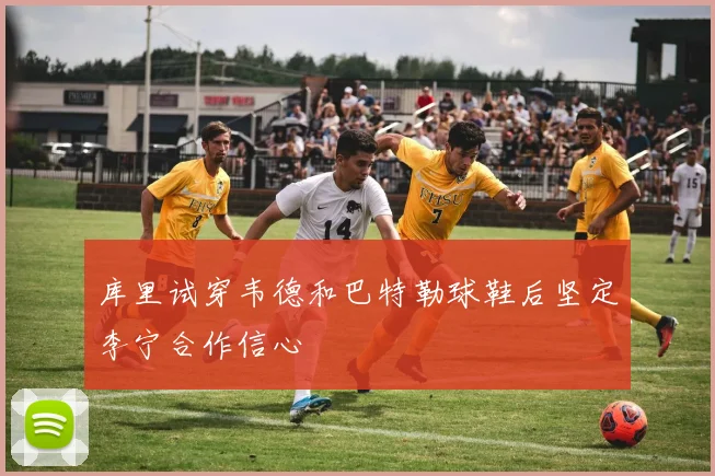 库里试穿韦德和巴特勒球鞋后坚定李宁合作信心