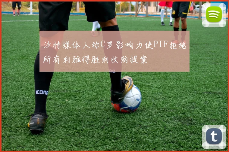 沙特媒体人称C罗影响力使PIF拒绝所有利雅得胜利收购提案