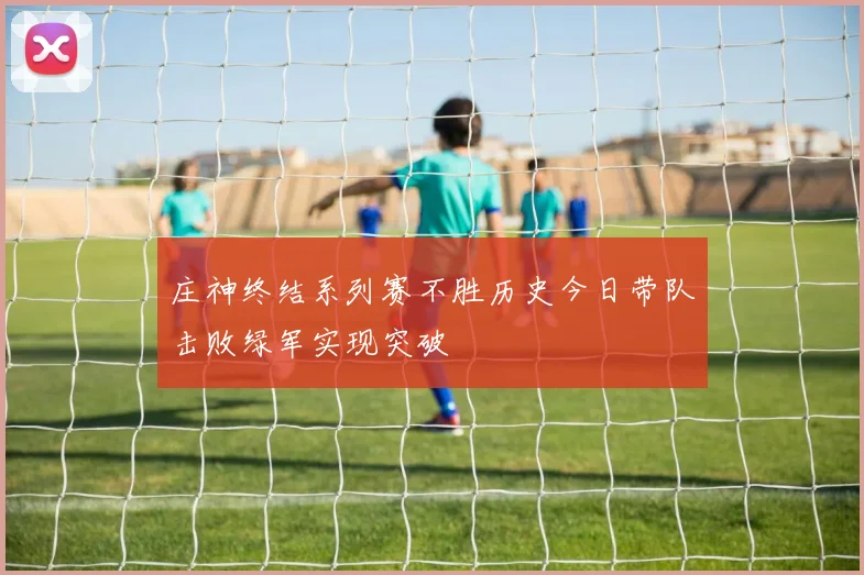 庄神终结系列赛不胜历史今日带队击败绿军实现突破